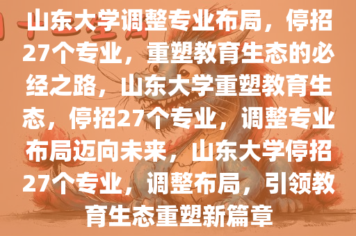 山东大学调整专业布局，停招27个专业，重塑教育生态的必经之路，山东大学重塑教育生态，停招27个专业，调整专业布局迈向未来，山东大学停招27个专业，调整布局，引领教育生态重塑新篇章