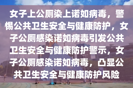 女子上公厕染上诺如病毒，警惕公共卫生安全与健康防护，女子公厕感染诺如病毒引发公共卫生安全与健康防护警示，女子公厕感染诺如病毒，凸显公共卫生安全与健康防护风险