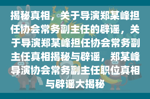 揭秘真相，关于导演郑某峰担任协会常务副主任的辟谣，关于导演郑某峰担任协会常务副主任真相揭秘与辟谣，郑某峰导演协会常务副主任职位真相与辟谣大揭秘