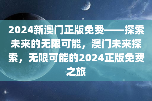 2024新澳门正版免费——探索未来的无限可能，澳门未来探索，无限可能的2024正版免费之旅