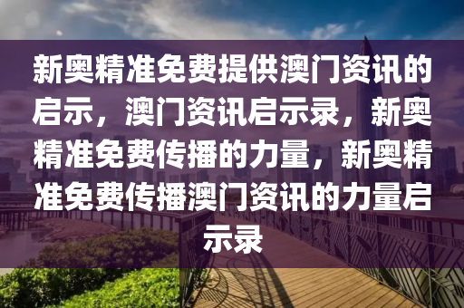 新奥精准免费提供澳门资讯的启示，澳门资讯启示录，新奥精准免费传播的力量，新奥精准免费传播澳门资讯的力量启示录
