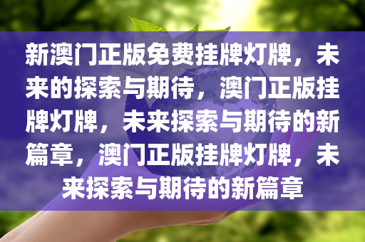 新澳门正版免费挂牌灯牌，未来的探索与期待，澳门正版挂牌灯牌，未来探索与期待的新篇章，澳门正版挂牌灯牌，未来探索与期待的新篇章