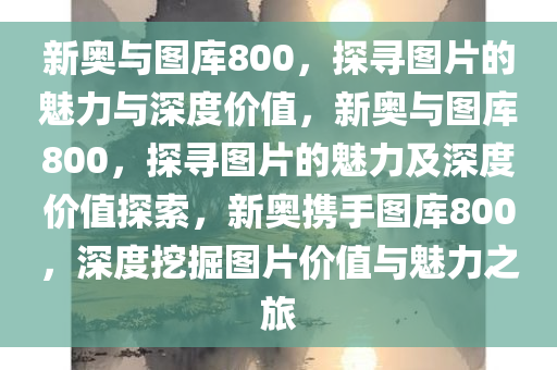 新奥与图库800，探寻图片的魅力与深度价值，新奥与图库800，探寻图片的魅力及深度价值探索，新奥携手图库800，深度挖掘图片价值与魅力之旅