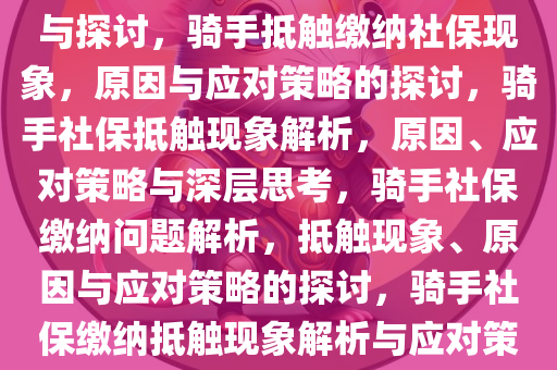 关于骑手抵触缴纳社保的思考与探讨，骑手抵触缴纳社保现象，原因与应对策略的探讨，骑手社保抵触现象解析，原因、应对策略与深层思考，骑手社保缴纳问题解析，抵触现象、原因与应对策略的探讨，骑手社保缴纳抵触现象解析与应对策略探讨