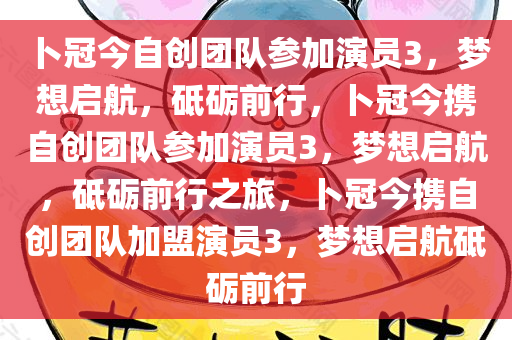 卜冠今自创团队参加演员3，梦想启航，砥砺前行，卜冠今携自创团队参加演员3，梦想启航，砥砺前行之旅，卜冠今携自创团队加盟演员3，梦想启航砥砺前行