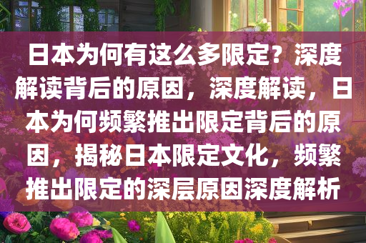 日本为何有这么多限定？深度解读背后的原因，深度解读，日本为何频繁推出限定背后的原因，揭秘日本限定文化，频繁推出限定的深层原因深度解析