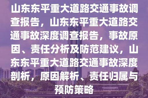 山东东平重大道路交通事故调查报告，山东东平重大道路交通事故深度调查报告，事故原因、责任分析及防范建议，山东东平重大道路交通事故深度剖析，原因解析、责任归属与预防策略