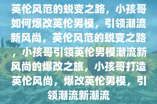 英伦风范的蜕变之路，小孩哥如何爆改英伦男模，引领潮流新风尚，英伦风范的蜕变之路，小孩哥引领英伦男模潮流新风尚的爆改之旅，小孩哥打造英伦风尚，爆改英伦男模，引领潮流新潮流