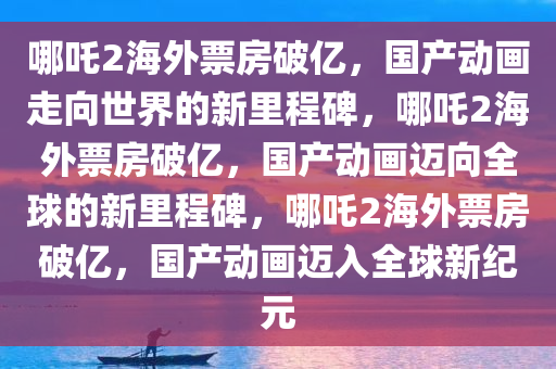 哪吒2海外票房破亿，国产动画走向世界的新里程碑，哪吒2海外票房破亿，国产动画迈向全球的新里程碑，哪吒2海外票房破亿，国产动画迈入全球新纪元