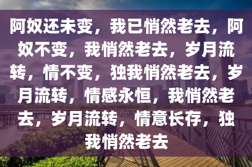阿奴还未变，我已悄然老去，阿奴不变，我悄然老去，岁月流转，情不变，独我悄然老去，岁月流转，情感永恒，我悄然老去，岁月流转，情意长存，独我悄然老去