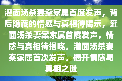 灌面汤杀妻案家属首度发声，背后隐藏的情感与真相待揭示，灌面汤杀妻案家属首度发声，情感与真相待揭晓，灌面汤杀妻案家属首次发声，揭开情感与真相之谜