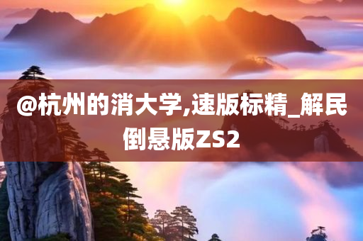 @杭州的消大学,速版标精_解民倒悬版ZS2