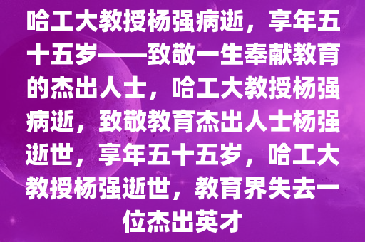 哈工大教授杨强病逝，享年五十五岁——致敬一生奉献教育的杰出人士，哈工大教授杨强病逝，致敬教育杰出人士杨强逝世，享年五十五岁，哈工大教授杨强逝世，教育界失去一位杰出英才