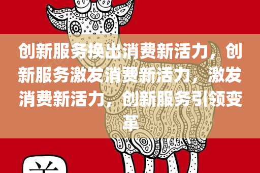 创新服务换出消费新活力，创新服务激发消费新活力，激发消费新活力，创新服务引领变革
