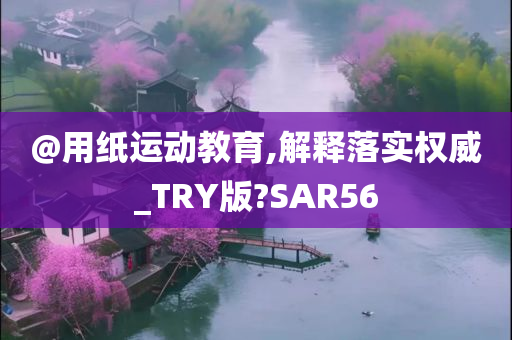 @用纸运动教育,解释落实权威_TRY版?SAR56