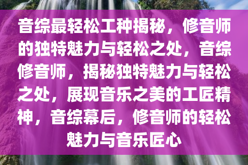 音综最轻松工种揭秘，修音师的独特魅力与轻松之处，音综修音师，揭秘独特魅力与轻松之处，展现音乐之美的工匠精神，音综幕后，修音师的轻松魅力与音乐匠心