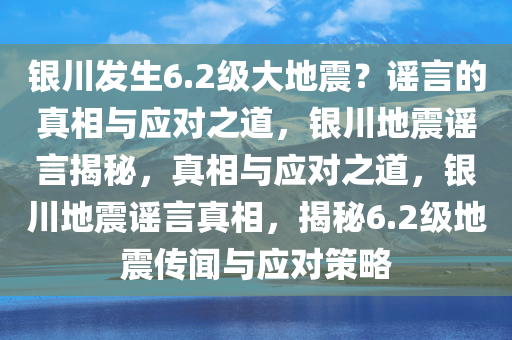 银川发生6.2级大地震？谣言的真相与应对之道，银川地震谣言揭秘，真相与应对之道，银川地震谣言真相，揭秘6.2级地震传闻与应对策略