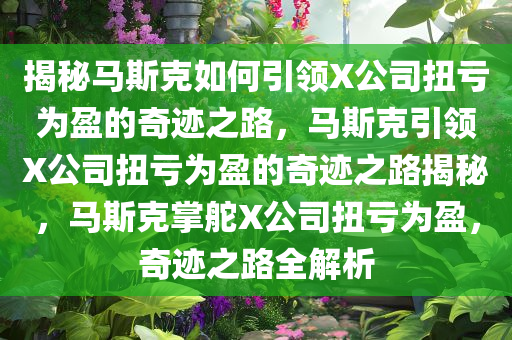 揭秘马斯克如何引领X公司扭亏为盈的奇迹之路，马斯克引领X公司扭亏为盈的奇迹之路揭秘，马斯克掌舵X公司扭亏为盈，奇迹之路全解析