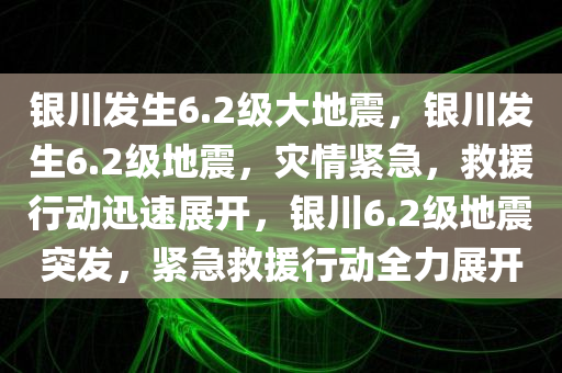 银川发生6.2级大地震，银川发生6.2级地震，灾情紧急，救援行动迅速展开，银川6.2级地震突发，紧急救援行动全力展开