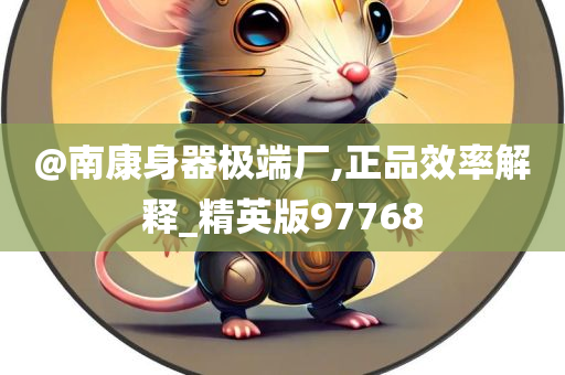 @南康身器极端厂,正品效率解释_精英版97768