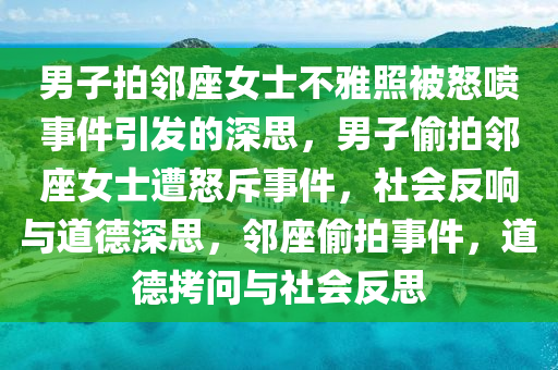 男子拍邻座女士不雅照被怒喷事件引发的深思，男子偷拍邻座女士遭怒斥事件，社会反响与道德深思，邻座偷拍事件，道德拷问与社会反思
