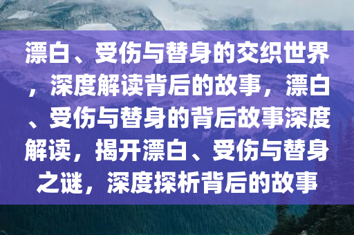 漂白、受伤与替身的交织世界，深度解读背后的故事，漂白、受伤与替身的背后故事深度解读，揭开漂白、受伤与替身之谜，深度探析背后的故事