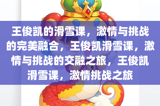 王俊凯的滑雪课，激情与挑战的完美融合，王俊凯滑雪课，激情与挑战的交融之旅，王俊凯滑雪课，激情挑战之旅