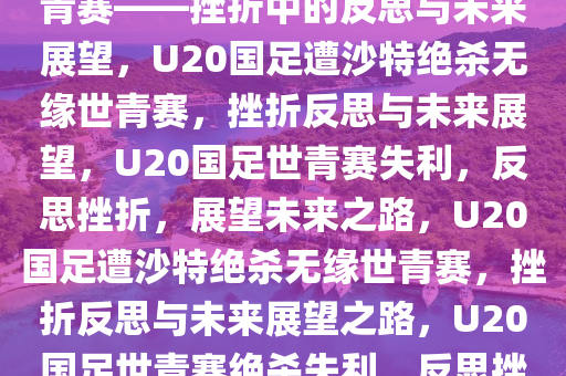 U20国足遭沙特绝杀，无缘世青赛——挫折中的反思与未来展望，U20国足遭沙特绝杀无缘世青赛，挫折反思与未来展望，U20国足世青赛失利，反思挫折，展望未来之路，U20国足遭沙特绝杀无缘世青赛，挫折反思与未来展望之路，U20国足世青赛绝杀失利，反思挫折，展望未来之路