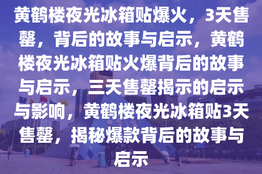 黄鹤楼夜光冰箱贴爆火，3天售罄，背后的故事与启示，黄鹤楼夜光冰箱贴火爆背后的故事与启示，三天售罄揭示的启示与影响，黄鹤楼夜光冰箱贴3天售罄，揭秘爆款背后的故事与启示