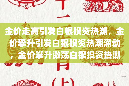 金价走高引发白银投资热潮，金价攀升引发白银投资热潮涌动，金价攀升激荡白银投资热潮