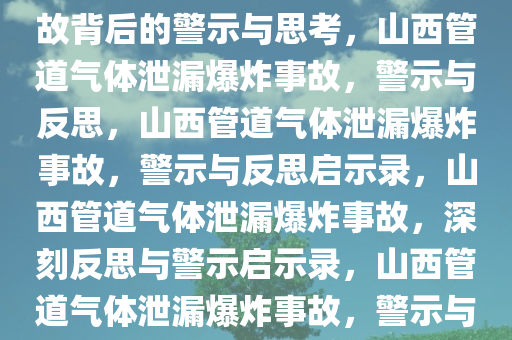 山西发生管道气体泄漏爆炸，事故背后的警示与思考，山西管道气体泄漏爆炸事故，警示与反思，山西管道气体泄漏爆炸事故，警示与反思启示录，山西管道气体泄漏爆炸事故，深刻反思与警示启示录，山西管道气体泄漏爆炸事故，警示与反思启示录