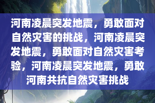 河南凌晨突发地震，勇敢面对自然灾害的挑战，河南凌晨突发地震，勇敢面对自然灾害考验，河南凌晨突发地震，勇敢河南共抗自然灾害挑战