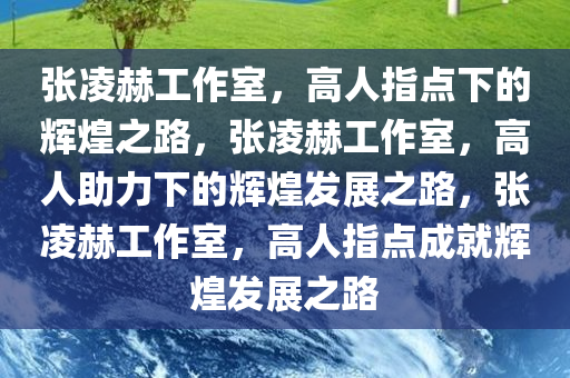 张凌赫工作室，高人指点下的辉煌之路，张凌赫工作室，高人助力下的辉煌发展之路，张凌赫工作室，高人指点成就辉煌发展之路