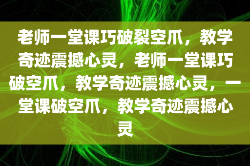 老师一堂课巧破裂空爪，教学奇迹震撼心灵，老师一堂课巧破空爪，教学奇迹震撼心灵，一堂课破空爪，教学奇迹震撼心灵