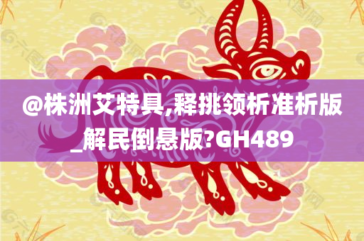 @株洲艾特具,释挑领析准析版_解民倒悬版?GH489