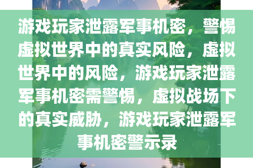 游戏玩家泄露军事机密，警惕虚拟世界中的真实风险，虚拟世界中的风险，游戏玩家泄露军事机密需警惕，虚拟战场下的真实威胁，游戏玩家泄露军事机密警示录