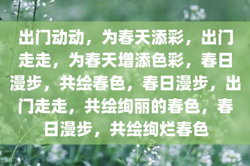 出门动动，为春天添彩，出门走走，为春天增添色彩，春日漫步，共绘春色，春日漫步，出门走走，共绘绚丽的春色，春日漫步，共绘绚烂春色