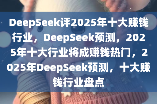 DeepSeek评2025年十大赚钱行业，DeepSeek预测，2025年十大行业将成赚钱热门，2025年DeepSeek预测，十大赚钱行业盘点