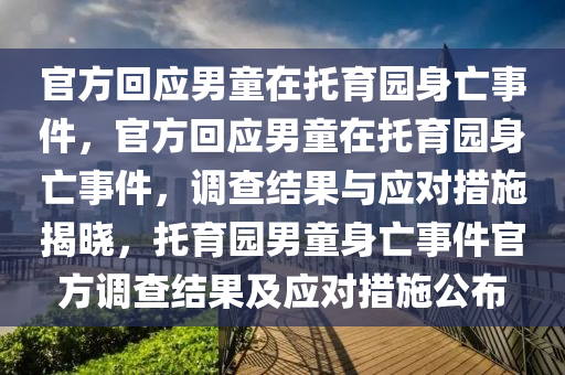 官方回应男童在托育园身亡事件，官方回应男童在托育园身亡事件，调查结果与应对措施揭晓，托育园男童身亡事件官方调查结果及应对措施公布
