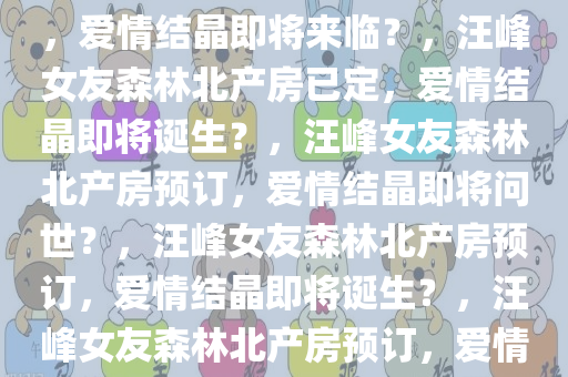 曝汪峰女友森林北已预订产房，爱情结晶即将来临？，汪峰女友森林北产房已定，爱情结晶即将诞生？，汪峰女友森林北产房预订，爱情结晶即将问世？，汪峰女友森林北产房预订，爱情结晶即将诞生？，汪峰女友森林北产房预订，爱情结晶即将降临
