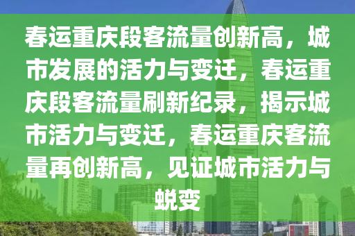 春运重庆段客流量创新高，城市发展的活力与变迁，春运重庆段客流量刷新纪录，揭示城市活力与变迁，春运重庆客流量再创新高，见证城市活力与蜕变