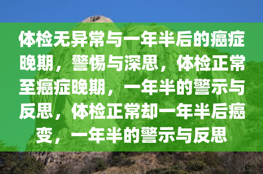 体检无异常与一年半后的癌症晚期，警惕与深思，体检正常至癌症晚期，一年半的警示与反思，体检正常却一年半后癌变，一年半的警示与反思