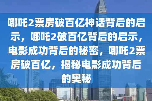 哪吒2票房破百亿神话背后的启示，哪吒2破百亿背后的启示，电影成功背后的秘密，哪吒2票房破百亿，揭秘电影成功背后的奥秘
