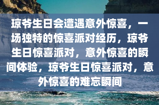 琼爷生日会遭遇意外惊喜，一场独特的惊喜派对经历，琼爷生日惊喜派对，意外惊喜的瞬间体验，琼爷生日惊喜派对，意外惊喜的难忘瞬间