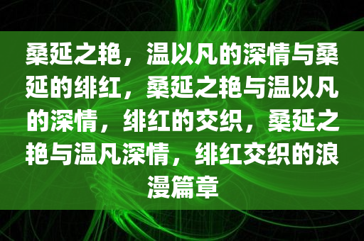 桑延之艳，温以凡的深情与桑延的绯红，桑延之艳与温以凡的深情，绯红的交织，桑延之艳与温凡深情，绯红交织的浪漫篇章