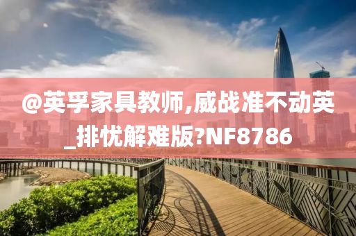 @英孚家具教师,威战准不动英_排忧解难版?NF8786