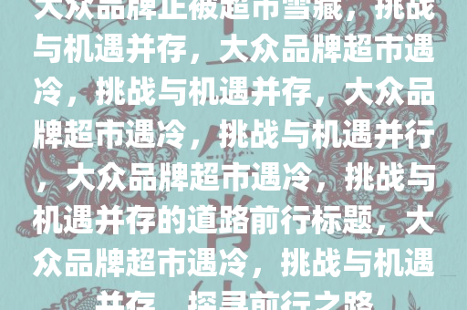 大众品牌正被超市雪藏，挑战与机遇并存，大众品牌超市遇冷，挑战与机遇并存，大众品牌超市遇冷，挑战与机遇并行，大众品牌超市遇冷，挑战与机遇并存的道路前行标题，大众品牌超市遇冷，挑战与机遇并存，探寻前行之路