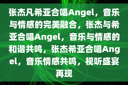 张杰凡希亚合唱Angel，音乐与情感的完美融合，张杰与希亚合唱Angel，音乐与情感的和谐共鸣，张杰希亚合唱Angel，音乐情感共鸣，视听盛宴再现