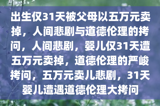 出生仅31天被父母以五万元卖掉，人间悲剧与道德伦理的拷问，人间悲剧，婴儿仅31天遭五万元卖掉，道德伦理的严峻拷问，五万元卖儿悲剧，31天婴儿遭遇道德伦理大拷问