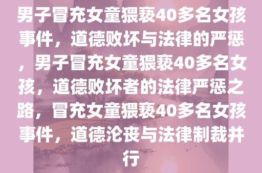 男子冒充女童猥亵40多名女孩事件，道德败坏与法律的严惩，男子冒充女童猥亵40多名女孩，道德败坏者的法律严惩之路，冒充女童猥亵40多名女孩事件，道德沦丧与法律制裁并行
